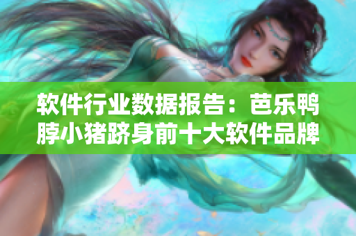 软件行业数据报告：芭乐鸭脖小猪跻身前十大软件品牌。