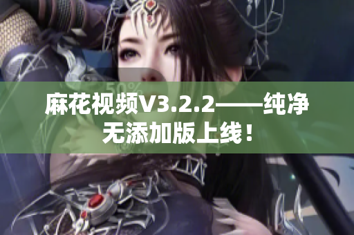 麻花视频V3.2.2——纯净无添加版上线！