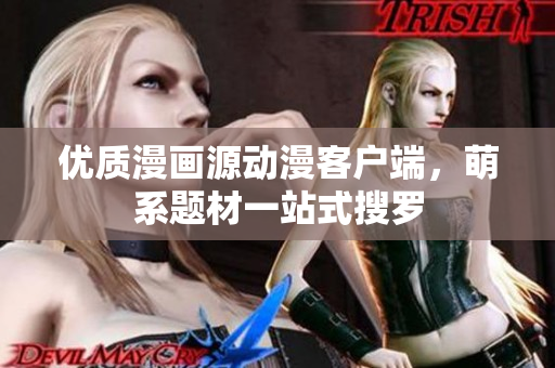优质漫画源动漫客户端，萌系题材一站式搜罗