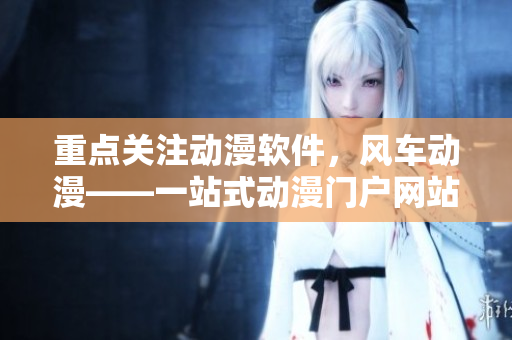 重点关注动漫软件，风车动漫——一站式动漫门户网站。