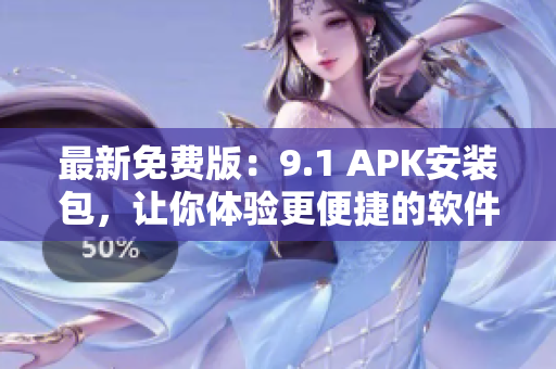 最新免费版：9.1 APK安装包，让你体验更便捷的软件功能