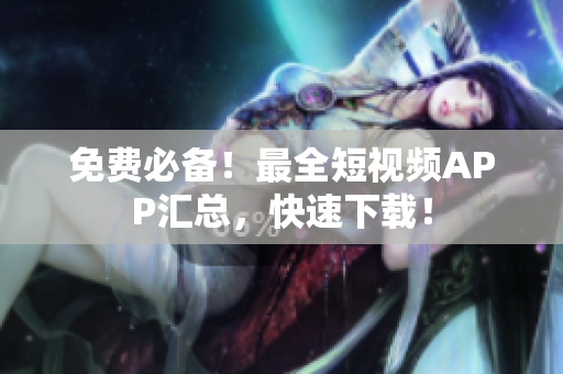 免费必备！最全短视频APP汇总，快速下载！
