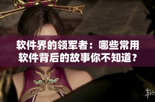 软件界的领军者：哪些常用软件背后的故事你不知道？