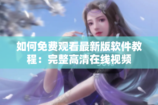如何免费观看最新版软件教程：完整高清在线视频