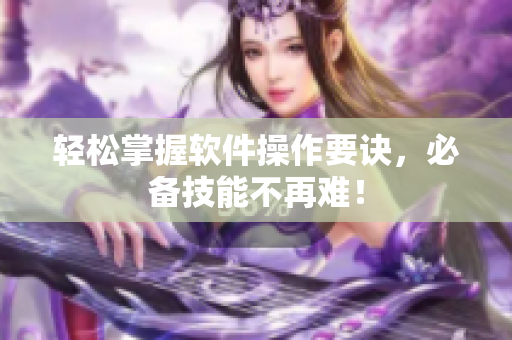 轻松掌握软件操作要诀，必备技能不再难！