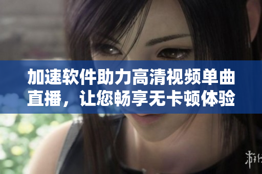加速软件助力高清视频单曲直播，让您畅享无卡顿体验