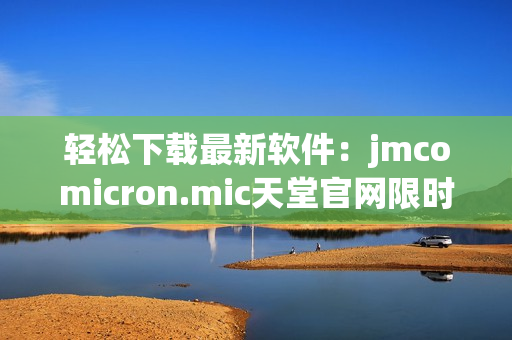 轻松下载最新软件：jmcomicron.mic天堂官网限时免费！
