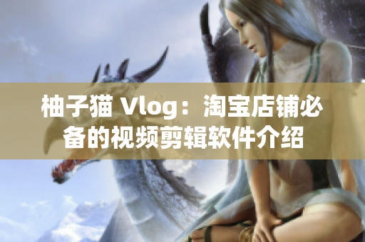 柚子猫 Vlog：淘宝店铺必备的视频剪辑软件介绍