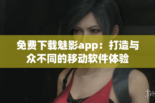 免费下载魅影app：打造与众不同的移动软件体验