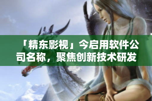 「精东影视」今启用软件公司名称，聚焦创新技术研发