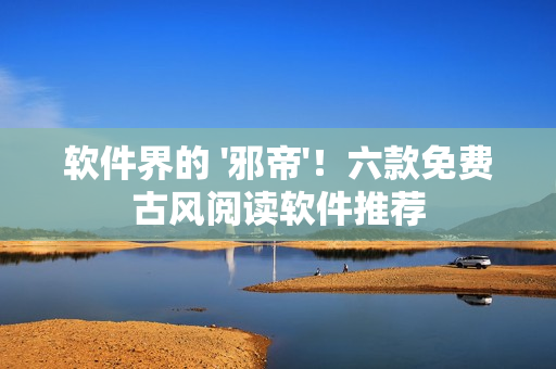 软件界的 '邪帝'！六款免费古风阅读软件推荐