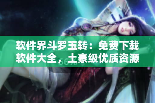 软件界斗罗玉转：免费下载软件大全，土豪级优质资源一网打尽！