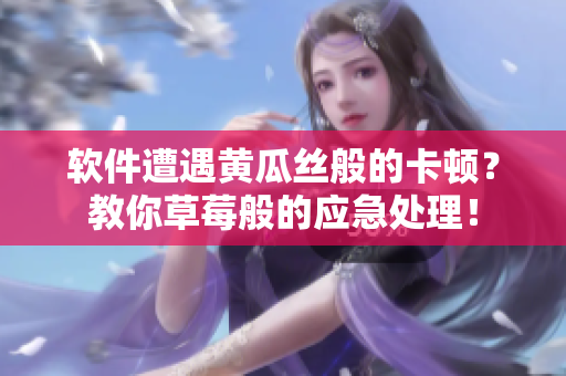 软件遭遇黄瓜丝般的卡顿？教你草莓般的应急处理！