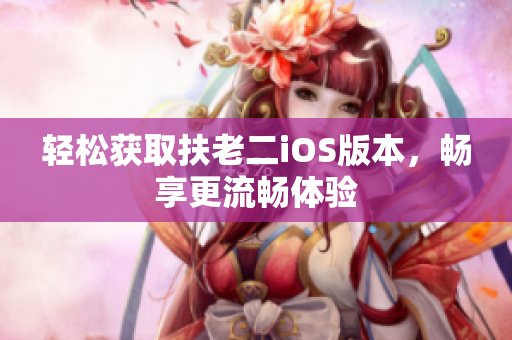 轻松获取扶老二iOS版本，畅享更流畅体验