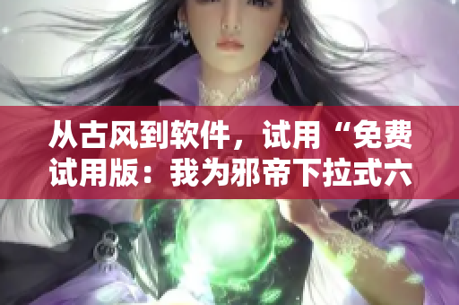 从古风到软件，试用“免费试用版：我为邪帝下拉式六”体验软件魅力