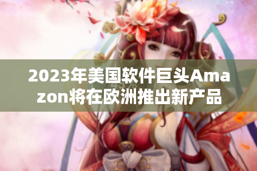 2023年美国软件巨头Amazon将在欧洲推出新产品