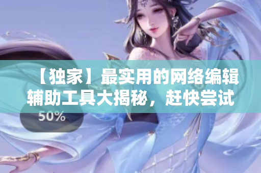 【独家】最实用的网络编辑辅助工具大揭秘，赶快尝试吧！