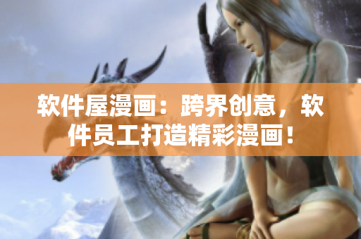 软件屋漫画：跨界创意，软件员工打造精彩漫画！