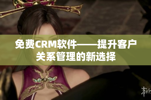 免费CRM软件——提升客户关系管理的新选择