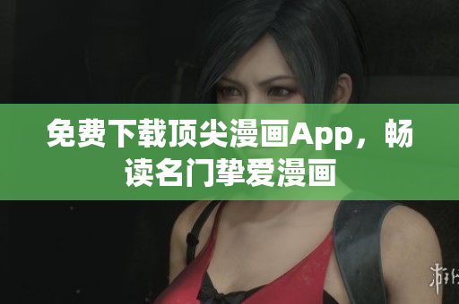 免费下载顶尖漫画App，畅读名门挚爱漫画