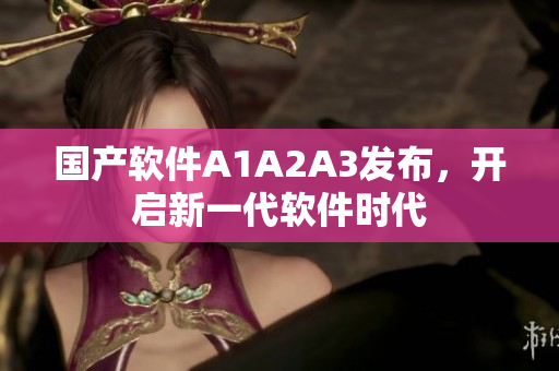国产软件A1A2A3发布，开启新一代软件时代