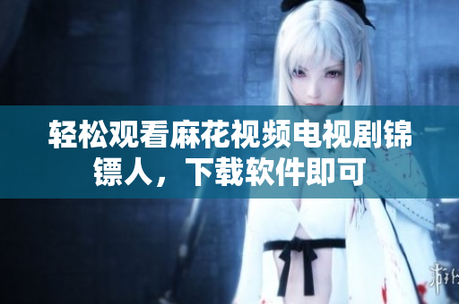 轻松观看麻花视频电视剧锦镖人，下载软件即可