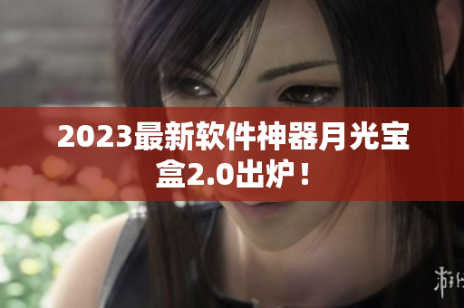 2023最新软件神器月光宝盒2.0出炉！