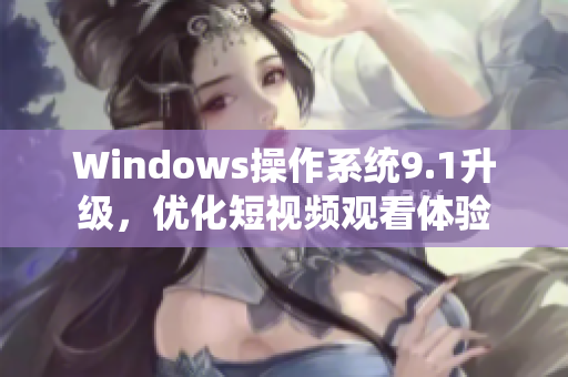 Windows操作系统9.1升级，优化短视频观看体验