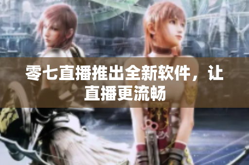 零七直播推出全新软件，让直播更流畅