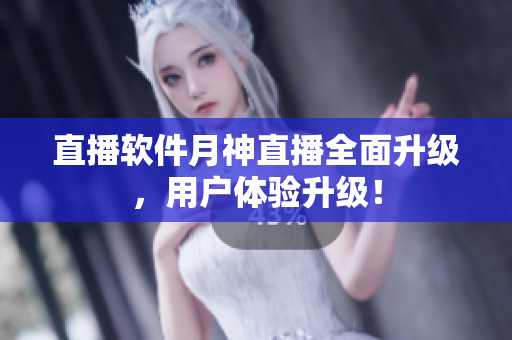 直播软件月神直播全面升级，用户体验升级！