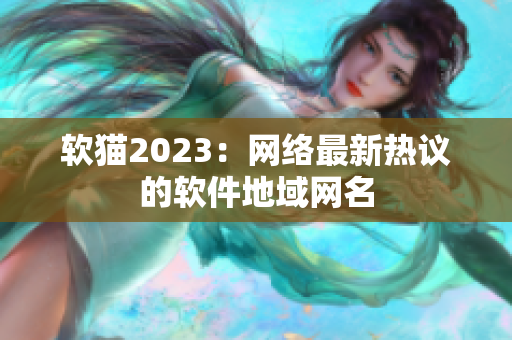 软猫2023：网络最新热议的软件地域网名