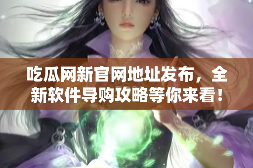 吃瓜网新官网地址发布，全新软件导购攻略等你来看！