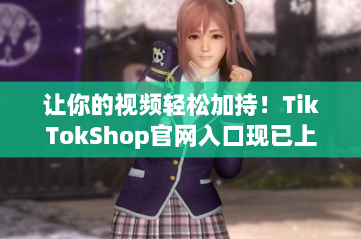让你的视频轻松加持！TikTokShop官网入口现已上线