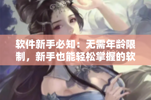 软件新手必知：无需年龄限制，新手也能轻松掌握的软件推荐！