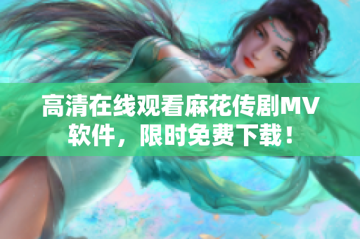 高清在线观看麻花传剧MV软件，限时免费下载！