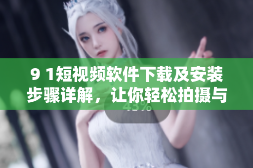9 1短视频软件下载及安装步骤详解，让你轻松拍摄与分享！