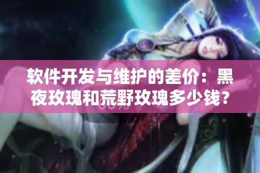 软件开发与维护的差价：黑夜玫瑰和荒野玫瑰多少钱？