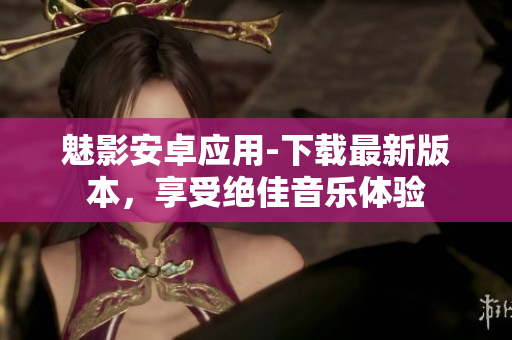 魅影安卓应用-下载最新版本，享受绝佳音乐体验