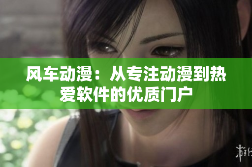 风车动漫：从专注动漫到热爱软件的优质门户