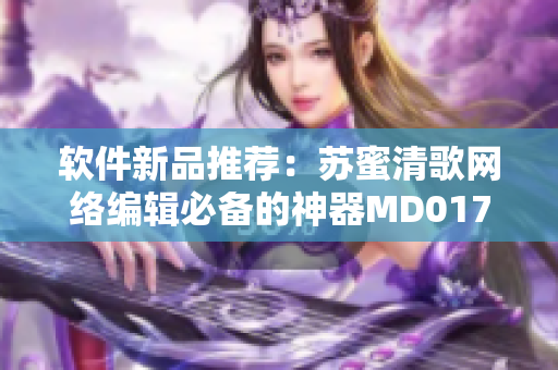 软件新品推荐：苏蜜清歌网络编辑必备的神器MD0174
