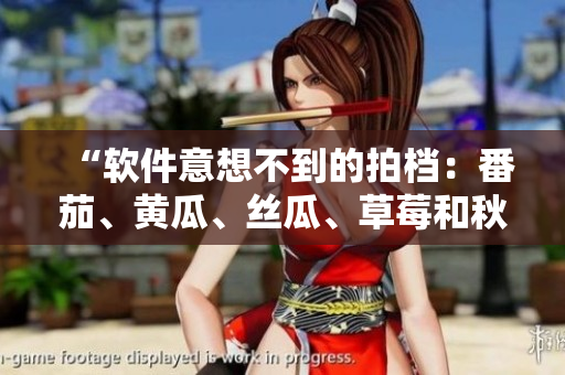 “软件意想不到的拍档：番茄、黄瓜、丝瓜、草莓和秋葵”