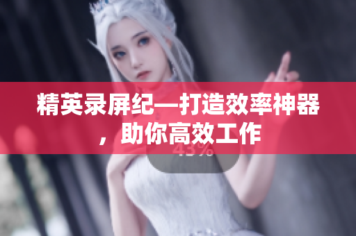精英录屏纪—打造效率神器，助你高效工作