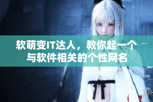 软萌变IT达人，教你起一个与软件相关的个性网名