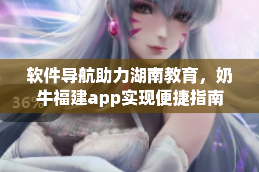 软件导航助力湖南教育，奶牛福建app实现便捷指南