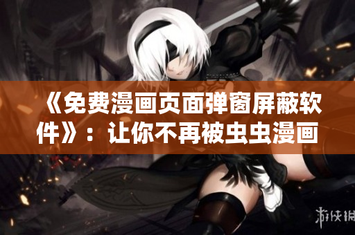 《免费漫画页面弹窗屏蔽软件》：让你不再被虫虫漫画页面弹窗困扰