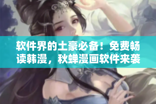 软件界的土豪必备！免费畅读韩漫，秋蝉漫画软件来袭！
