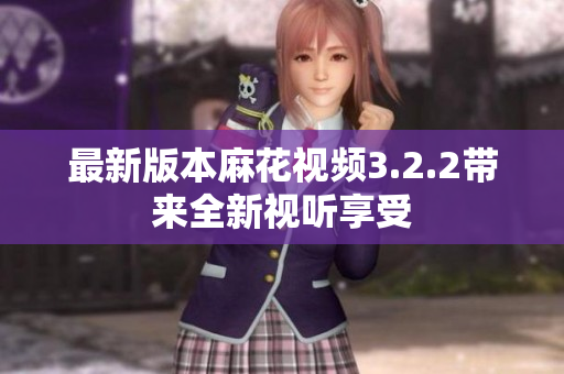 最新版本麻花视频3.2.2带来全新视听享受