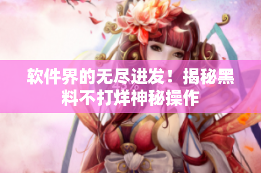 软件界的无尽进发！揭秘黑料不打烊神秘操作