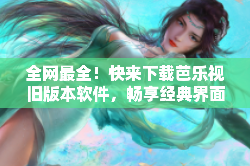 全网最全！快来下载芭乐视旧版本软件，畅享经典界面