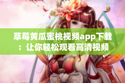 草莓黄瓜蜜桃视频app下载：让你轻松观看高清视频